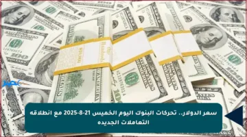 سعر الدولار.. تحركات البنوك اليوم الخميس 21-8-2025 مع انطلاقة التعاملات الجديدة